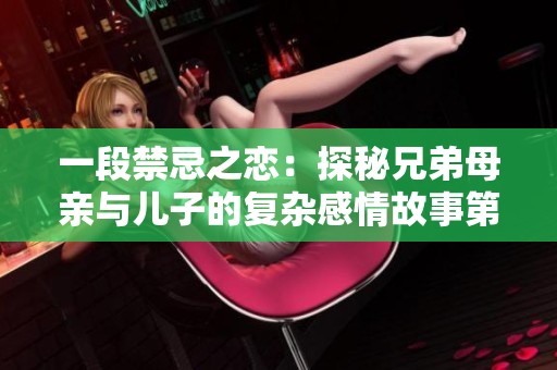 一段禁忌之戀：探秘兄弟母親與兒子的復(fù)雜感情故事第六集免費觀看