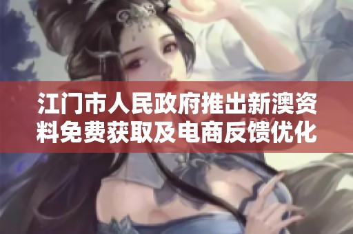 江門市人民政府推出新澳資料免費(fèi)獲取及電商反饋優(yōu)化方案