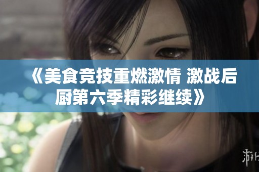 《美食競技重燃激情 激戰后廚第六季精彩繼續》