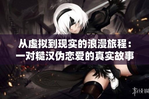 從虛擬到現實的浪漫旅程：一對糙漢偽戀愛的真實故事