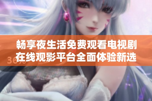 暢享夜生活免費觀看電視劇在線觀影平臺全面體驗新選擇