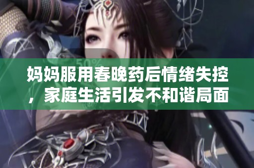 媽媽服用春晚藥后情緒失控，家庭生活引發不和諧局面