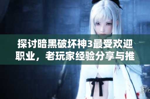 探討暗黑破壞神3最受歡迎職業(yè)，老玩家經(jīng)驗分享與推薦
