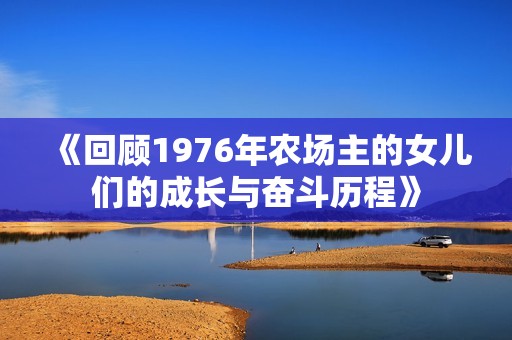 《回顧1976年農(nóng)場(chǎng)主的女兒們的成長(zhǎng)與奮斗歷程》