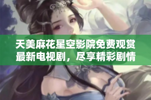 天美麻花星空影院免費(fèi)觀賞最新電視劇，盡享精彩劇情與娛樂(lè)樂(lè)趣
