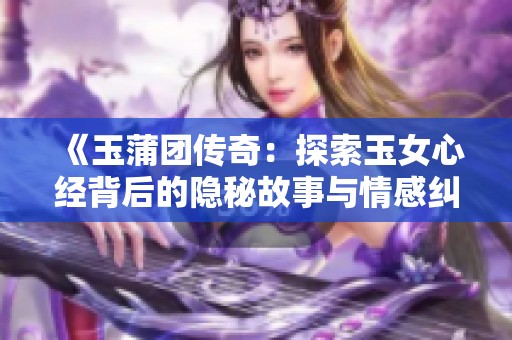 《玉蒲團(tuán)傳奇：探索玉女心經(jīng)背后的隱秘故事與情感糾葛》