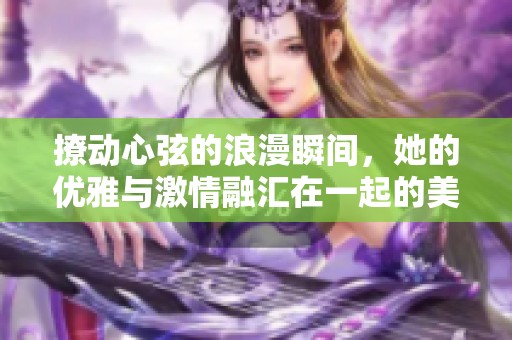 撩動(dòng)心弦的浪漫瞬間，她的優(yōu)雅與激情融匯在一起的美麗視頻