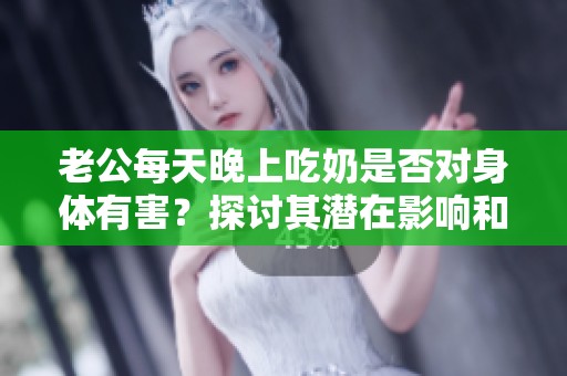 老公每天晚上吃奶是否對身體有害？探討其潛在影響和健康風(fēng)險