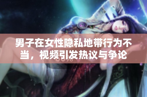 男子在女性隱私地帶行為不當(dāng)，視頻引發(fā)熱議與爭(zhēng)論