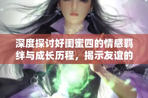 深度探討好閨蜜四的情感羈絆與成長歷程，揭示友誼的真諦與溫暖