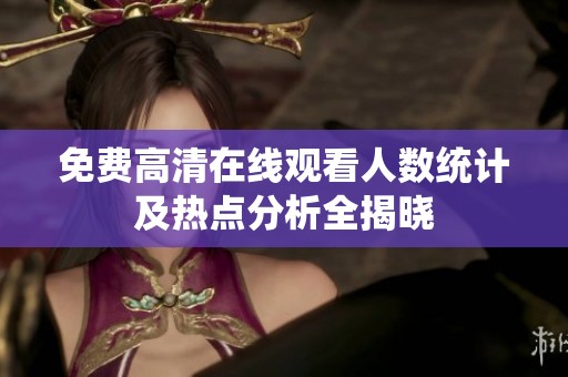 免費(fèi)高清在線觀看人數(shù)統(tǒng)計(jì)及熱點(diǎn)分析全揭曉