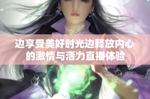 邊享受美好時光邊釋放內心的激情與活力直播體驗
