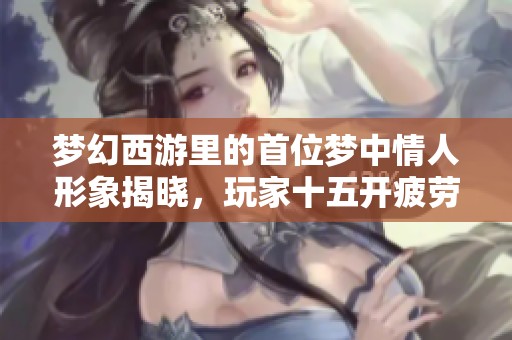 夢幻西游里的首位夢中情人形象揭曉，玩家十五開疲勞加倍挑戰(zhàn)單開體驗