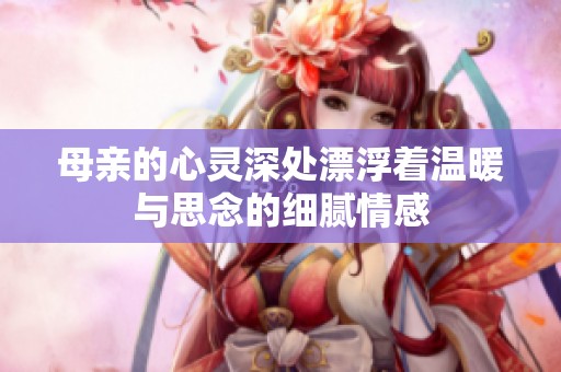 母親的心靈深處漂浮著溫暖與思念的細(xì)膩情感