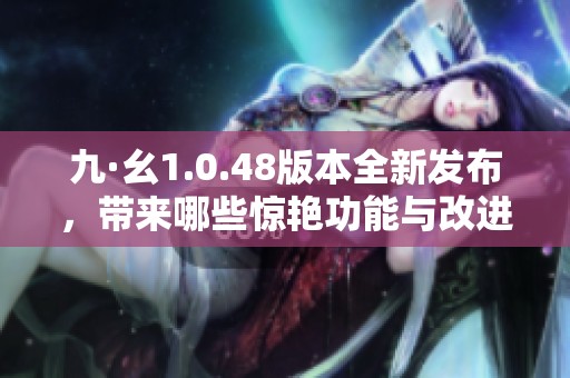九·幺1.0.48版本全新發(fā)布，帶來(lái)哪些驚艷功能與改進(jìn)體驗(yàn)