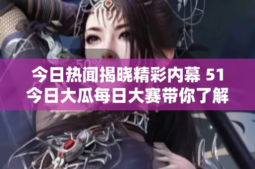 今日熱聞揭曉精彩內幕 51今日大瓜每日大賽帶你了解往期精彩內容