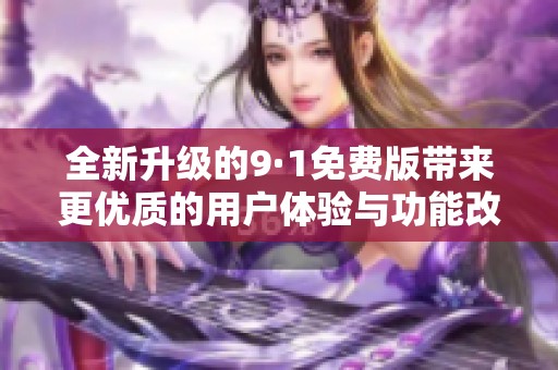 全新升級(jí)的9·1免費(fèi)版帶來(lái)更優(yōu)質(zhì)的用戶(hù)體驗(yàn)與功能改進(jìn)