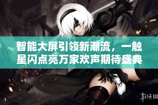 智能大屏引領新潮流，一觸星閃點亮萬家歡聲期待盛典