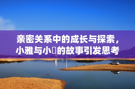 親密關系中的成長與探索，小雅與小泬的故事引發思考與反思(1)