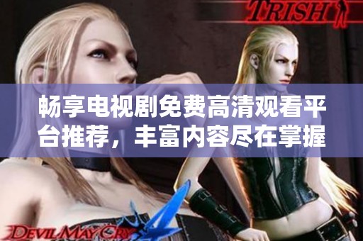 暢享電視劇免費(fèi)高清觀看平臺(tái)推薦，豐富內(nèi)容盡在掌握之中