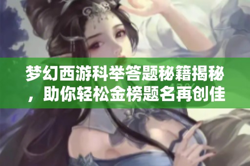 夢幻西游科舉答題秘籍揭秘，助你輕松金榜題名再創佳績