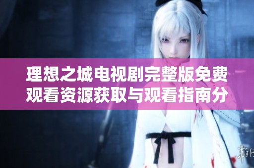 理想之城電視劇完整版免費觀看資源獲取與觀看指南分享