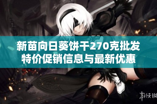 新苗向日葵餅干270克批發特價促銷信息與最新優惠
