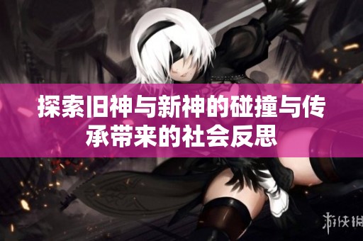 探索舊神與新神的碰撞與傳承帶來的社會(huì)反思