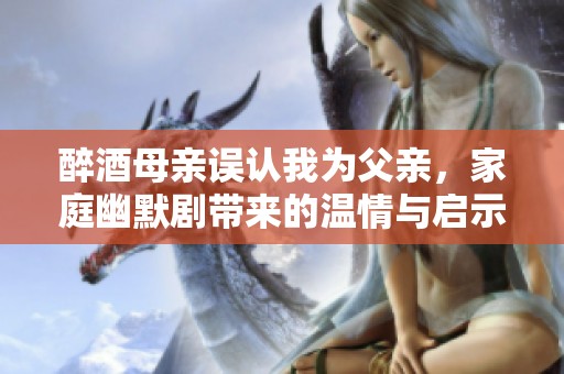 醉酒母親誤認我為父親，家庭幽默劇帶來的溫情與啟示