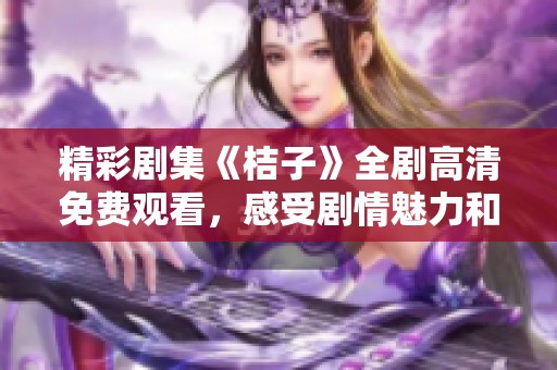 精彩劇集《桔子》全劇高清免費觀看，感受劇情魅力和情感波瀾。