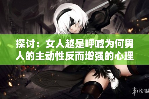 探討：女人越是呼喊為何男人的主動(dòng)性反而增強(qiáng)的心理機(jī)制分析