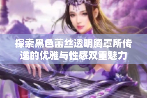 探索黑色蕾絲透明胸罩所傳遞的優(yōu)雅與性感雙重魅力