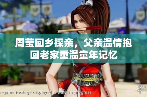 周瑩回鄉(xiāng)探親，父親溫情抱回老家重溫童年記憶