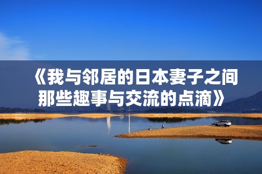 《我與鄰居的日本妻子之間那些趣事與交流的點滴》