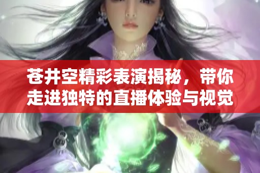 蒼井空精彩表演揭秘，帶你走進(jìn)獨(dú)特的直播體驗(yàn)與視覺(jué)盛宴