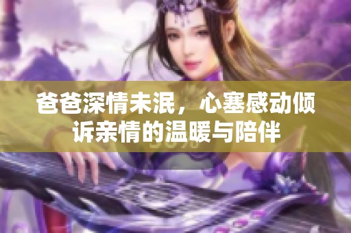 爸爸深情未泯，心塞感動傾訴親情的溫暖與陪伴