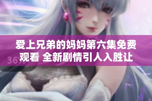 愛上兄弟的媽媽第六集免費(fèi)觀看 全新劇情引人入勝讓人期待