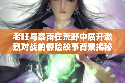 老旺與秦雨在荒野中展開激烈對戰(zhàn)的驚險故事背景揭秘