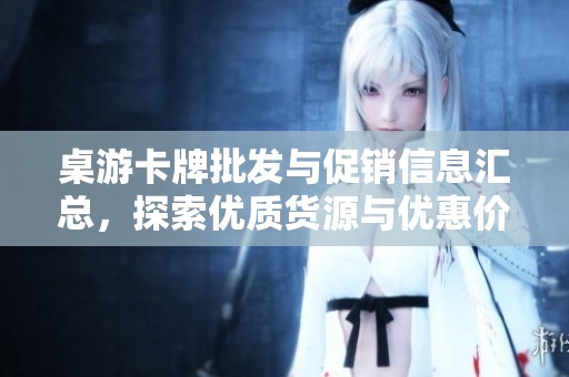 桌游卡牌批發(fā)與促銷信息匯總，探索優(yōu)質貨源與優(yōu)惠價格
