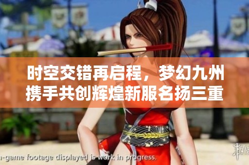 時空交錯再啟程，夢幻九州攜手共創(chuàng)輝煌新服名揚三重
