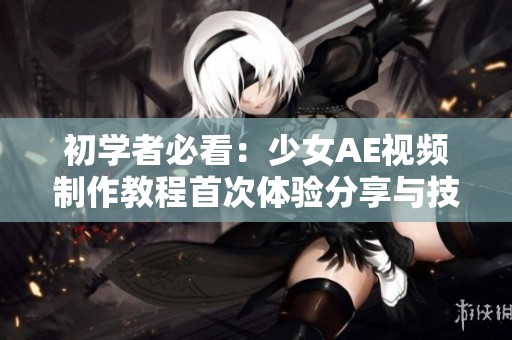 初學(xué)者必看：少女AE視頻制作教程首次體驗(yàn)分享與技巧解讀