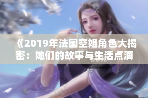 《2019年法國(guó)空姐角色大揭密：她們的故事與生活點(diǎn)滴》