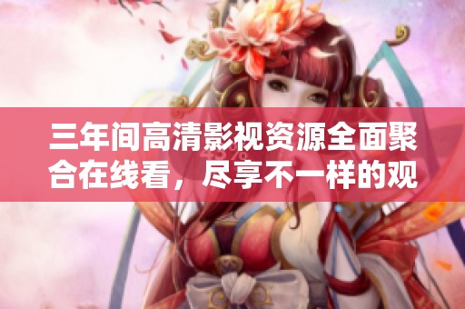 三年間高清影視資源全面聚合在線看，盡享不一樣的觀影體驗(yàn)