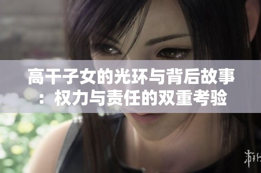 高干子女的光環(huán)與背后故事：權(quán)力與責(zé)任的雙重考驗(yàn)