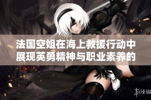 法國空姐在海上救援行動中展現英勇精神與職業素養的故事