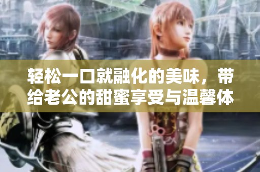 輕松一口就融化的美味，帶給老公的甜蜜享受與溫馨體驗