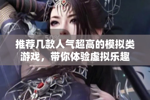 推薦幾款人氣超高的模擬類游戲，帶你體驗虛擬樂趣