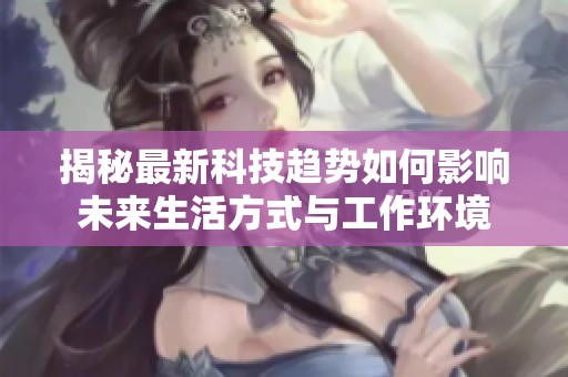 揭秘最新科技趨勢(shì)如何影響未來(lái)生活方式與工作環(huán)境