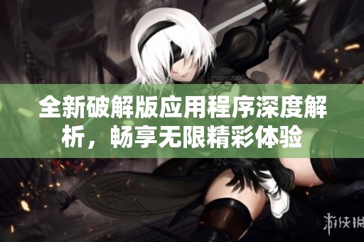 全新破解版應用程序深度解析，暢享無限精彩體驗