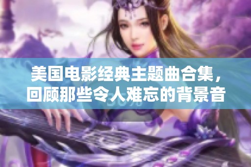 美國(guó)電影經(jīng)典主題曲合集，回顧那些令人難忘的背景音樂(lè)時(shí)刻